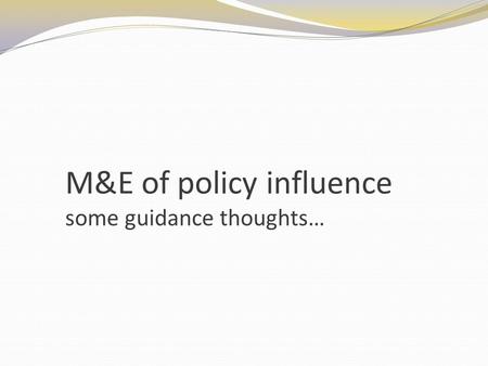 M&E of policy influence some guidance thoughts…. Elements of a monitoring frame.. Policy objective and theory of change Indicators Data collection tools.