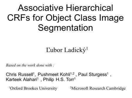 Associative Hierarchical CRFs for Object Class Image Segmentation Ľubor Ladický 1 1 Oxford Brookes University 2 Microsoft Research Cambridge Based on the.