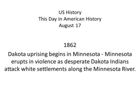 US History This Day in American History August 17 1862 Dakota uprising begins in Minnesota - Minnesota erupts in violence as desperate Dakota Indians attack.