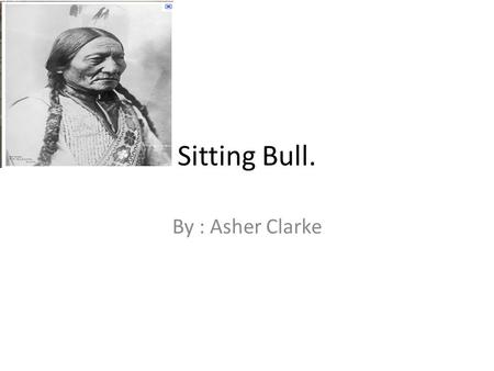 Sitting Bull. By : Asher Clarke. WHO Sitting Bull Born 1931 Died 1990.