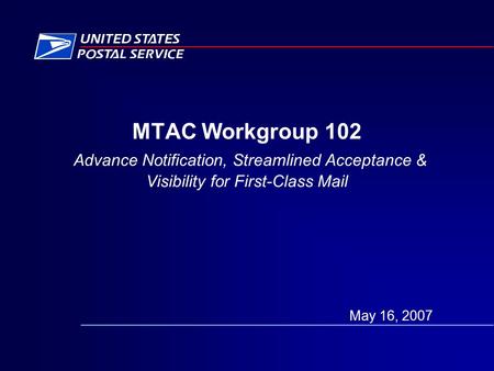 MTAC Workgroup 102 Advance Notification, Streamlined Acceptance & Visibility for First-Class Mail May 16, 2007.