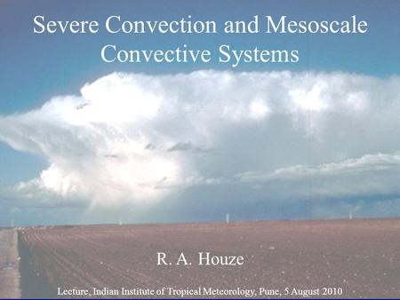 Severe Convection and Mesoscale Convective Systems R. A. Houze Lecture, Indian Institute of Tropical Meteorology, Pune, 5 August 2010.