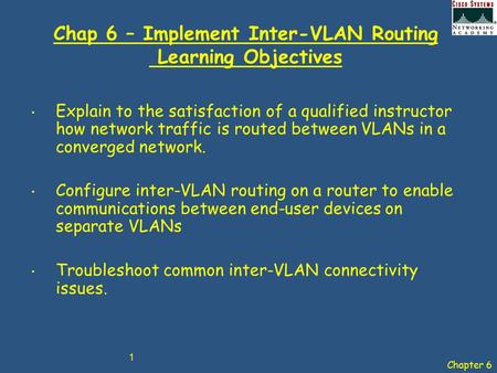 Chapter 6 1 Chap 6 – Implement Inter-VLAN Routing Learning Objectives Explain to the satisfaction of a qualified instructor how network traffic is routed.