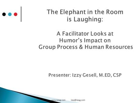 The Elephant in the Room is Laughing: A Facilitator Looks at Humor’s Impact on Group Process & Human Resources Presenter: Izzy Gesell, M.ED, CSP www.izzyg.com.