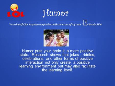 Humor “I am thankful for laughter except when milk comes out of my nose.” - Woody Allen Humor puts your brain in a more positive state. Research shows.