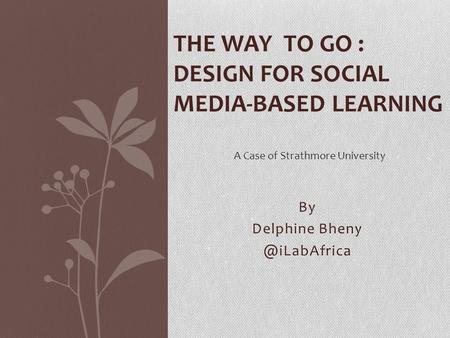 By Delphine THE WAY TO GO : DESIGN FOR SOCIAL MEDIA-BASED LEARNING A Case of Strathmore University.