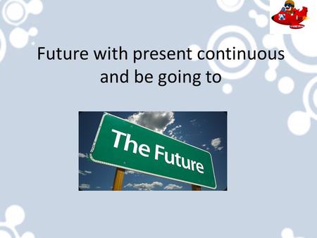 Future with present continuous and be going to