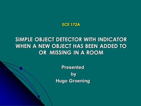 ECE 172A SIMPLE OBJECT DETECTOR WITH INDICATOR WHEN A NEW OBJECT HAS BEEN ADDED TO OR MISSING IN A ROOM Presented by by Hugo Groening.