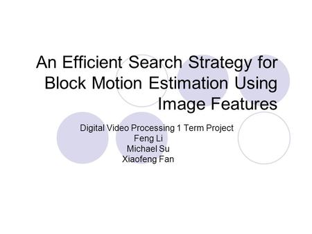 An Efficient Search Strategy for Block Motion Estimation Using Image Features Digital Video Processing 1 Term Project Feng Li Michael Su Xiaofeng Fan.