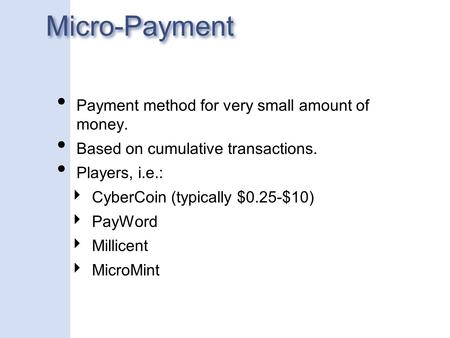 Micro-Payment Payment method for very small amount of money. Based on cumulative transactions. Players, i.e.: ‣ CyberCoin (typically $0.25-$10) ‣ PayWord.