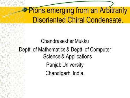 Pions emerging from an Arbitrarily Disoriented Chiral Condensate. Chandrasekher Mukku Deptt. of Mathematics & Deptt. of Computer Science & Applications.