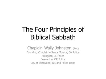 The Four Principles of Biblical Sabbath Chaplain Wally Johnston (Ret.) Founding Chaplain – Santa Monica, CA Police Abingdon, IL Police Beaverton, OR Police.