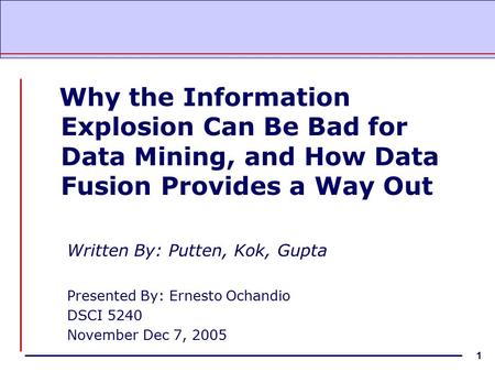 1 Why the Information Explosion Can Be Bad for Data Mining, and How Data Fusion Provides a Way Out Written By: Putten, Kok, Gupta Presented By: Ernesto.