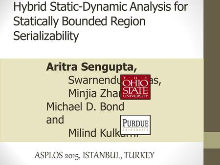 Aritra Sengupta, Swarnendu Biswas, Minjia Zhang, Michael D. Bond and Milind Kulkarni ASPLOS 2015, ISTANBUL, TURKEY Hybrid Static-Dynamic Analysis for Statically.