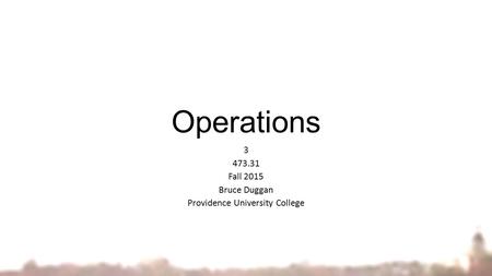 Operations 3 473.31 Fall 2015 Bruce Duggan Providence University College.