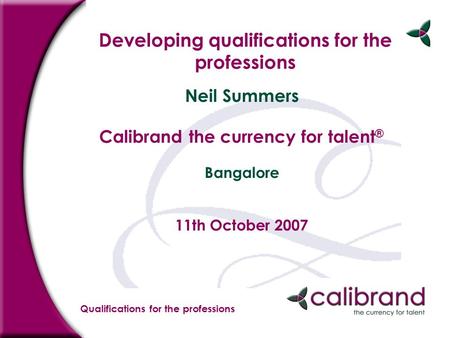 Qualifications for the professions Developing qualifications for the professions Neil Summers Calibrand the currency for talent ® Bangalore 11th October.