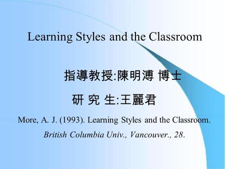 Learning Styles and the Classroom 指導教授 : 陳明溥 博士 研 究 生 : 王麗君 More, A. J. (1993). Learning Styles and the Classroom. British Columbia Univ., Vancouver.,