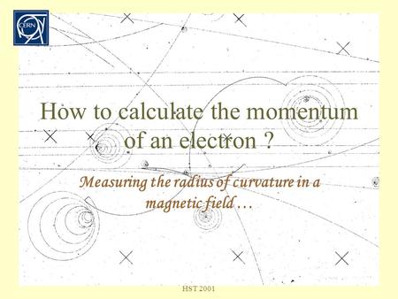 07/17/2001Dora Wagner & Miguel Vieira HST 2001 How to calculate the momentum of an electron ? Measuring the radius of curvature in a magnetic field …