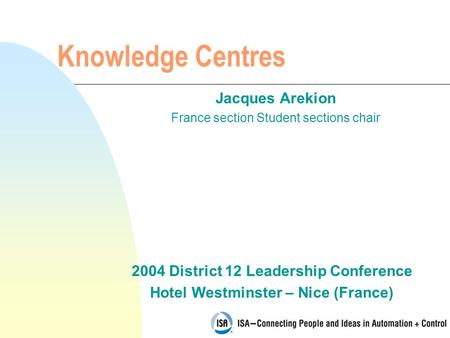 2004 District 12 Leadership Conference Hotel Westminster – Nice (France) Knowledge Centres Jacques Arekion France section Student sections chair.