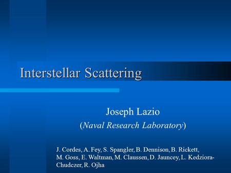 Interstellar Scattering Joseph Lazio (Naval Research Laboratory) J. Cordes, A. Fey, S. Spangler, B. Dennison, B. Rickett, M. Goss, E. Waltman, M. Claussen,