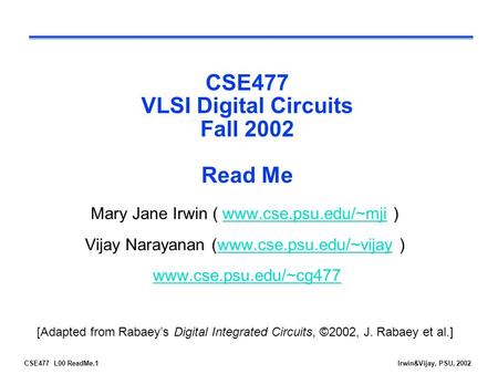 CSE477 L00 ReadMe.1Irwin&Vijay, PSU, 2002 CSE477 VLSI Digital Circuits Fall 2002 Read Me Mary Jane Irwin ( www.cse.psu.edu/~mji )www.cse.psu.edu/~mji Vijay.