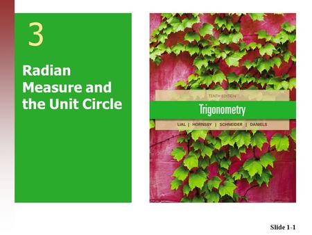 Slide 1-1 3 Radian Measure and the Unit Circle. Slide 1-2 3.1 Radian Measure 3.2 Applications of Radian Measure 3.3 The Unit Circle and Circular Functions.