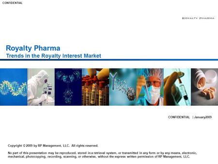 CONFIDENTIAL Royalty Pharma Trends in the Royalty Interest Market CONFIDENTIAL | January2009 Copyright © 2009 by RP Management, LLC. All rights reserved.