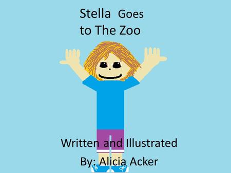 Stella Goes to The Zoo Written and Illustrated By: Alicia Acker.