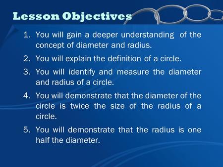 Lesson Objectives 1.You will gain a deeper understanding of the concept of diameter and radius. 2.You will explain the definition of a circle. 3.You will.