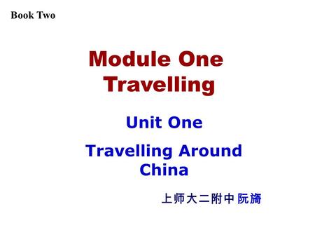 Module One Travelling Unit One Travelling Around China 上师大二附中 阮旖 Book Two.