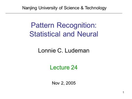 1 Pattern Recognition: Statistical and Neural Lonnie C. Ludeman Lecture 24 Nov 2, 2005 Nanjing University of Science & Technology.