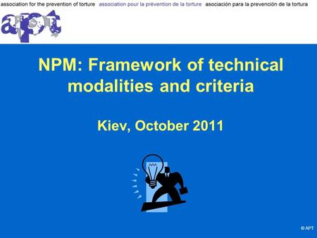 NPM: Framework of technical modalities and criteria Kiev, October 2011 © APT.