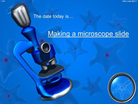 Making a microscope slide Peter TLT1 of 8 The date today is…