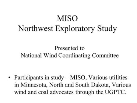 MISO Northwest Exploratory Study Presented to National Wind Coordinating Committee Participants in study – MISO, Various utilities in Minnesota, North.