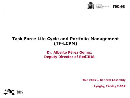 Task Force Life Cycle and Portfolio Management (TF-LCPM) TNC 2007 – General Assembly Lyngby, 24 May 2.007 Dr. Alberto Pérez Gómez Deputy Director of RedIRIS.