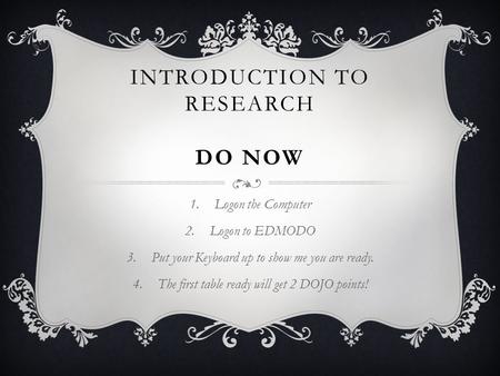 INTRODUCTION TO RESEARCH DO NOW 1.Logon the Computer 2.Logon to EDMODO 3.Put your Keyboard up to show me you are ready. 4.The first table ready will get.