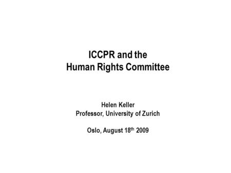 ICCPR and the Human Rights Committee Helen Keller Professor, University of Zurich Oslo, August 18 th 2009.