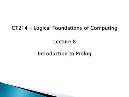 CT214 – Logical Foundations of Computing Lecture 8 Introduction to Prolog.