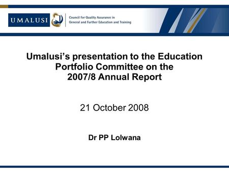 Umalusi’s presentation to the Education Portfolio Committee on the 2007/8 Annual Report 21 October 2008 Dr PP Lolwana.