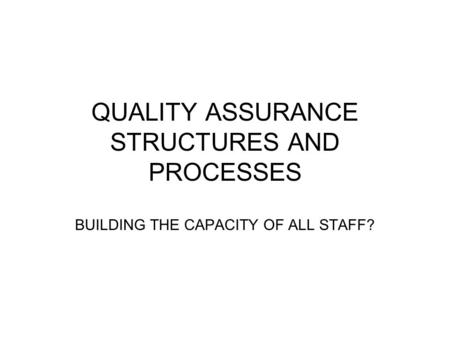 QUALITY ASSURANCE STRUCTURES AND PROCESSES BUILDING THE CAPACITY OF ALL STAFF?