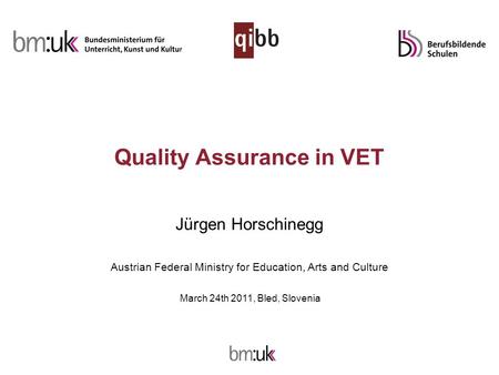 Quality Assurance in VET Jürgen Horschinegg Austrian Federal Ministry for Education, Arts and Culture March 24th 2011, Bled, Slovenia.