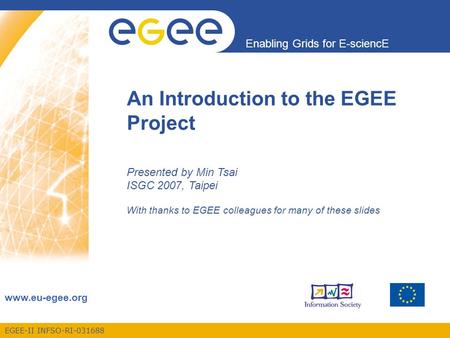 EGEE-II INFSO-RI-031688 Enabling Grids for E-sciencE www.eu-egee.org An Introduction to the EGEE Project Presented by Min Tsai ISGC 2007, Taipei With thanks.