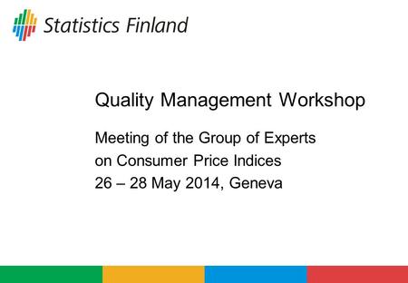 Quality Management Workshop Meeting of the Group of Experts on Consumer Price Indices 26 – 28 May 2014, Geneva.