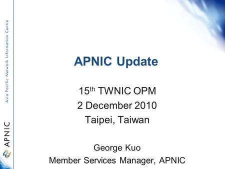 APNIC Update 15 th TWNIC OPM 2 December 2010 Taipei, Taiwan George Kuo Member Services Manager, APNIC.