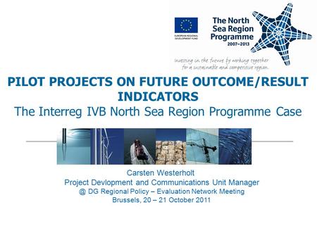 PILOT PROJECTS ON FUTURE OUTCOME/RESULT INDICATORS The Interreg IVB North Sea Region Programme Case Carsten Westerholt Project Devlopment and Communications.