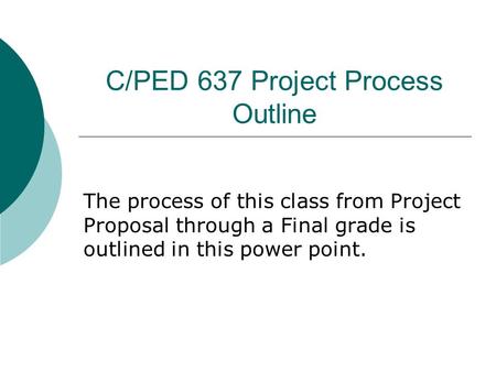 C/PED 637 Project Process Outline The process of this class from Project Proposal through a Final grade is outlined in this power point.