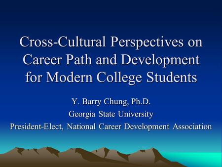 Cross-Cultural Perspectives on Career Path and Development for Modern College Students Y. Barry Chung, Ph.D. Georgia State University President-Elect,