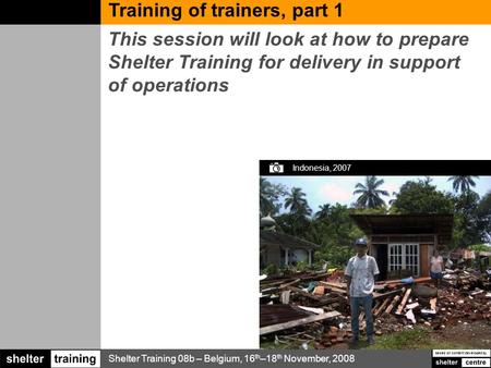 Shelter Training 08b – Belgium, 16 th –18 th November, 2008 based on content developed by This session will look at how to prepare Shelter Training for.