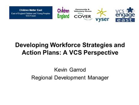 Developing Workforce Strategies and Action Plans: A VCS Perspective Kevin Garrod Regional Development Manager Children Matter East East of England Children.