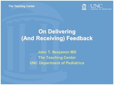 On Delivering (And Receiving) Feedback John T. Benjamin MD The Teaching Center UNC Department of Pediatrics The Teaching Center.